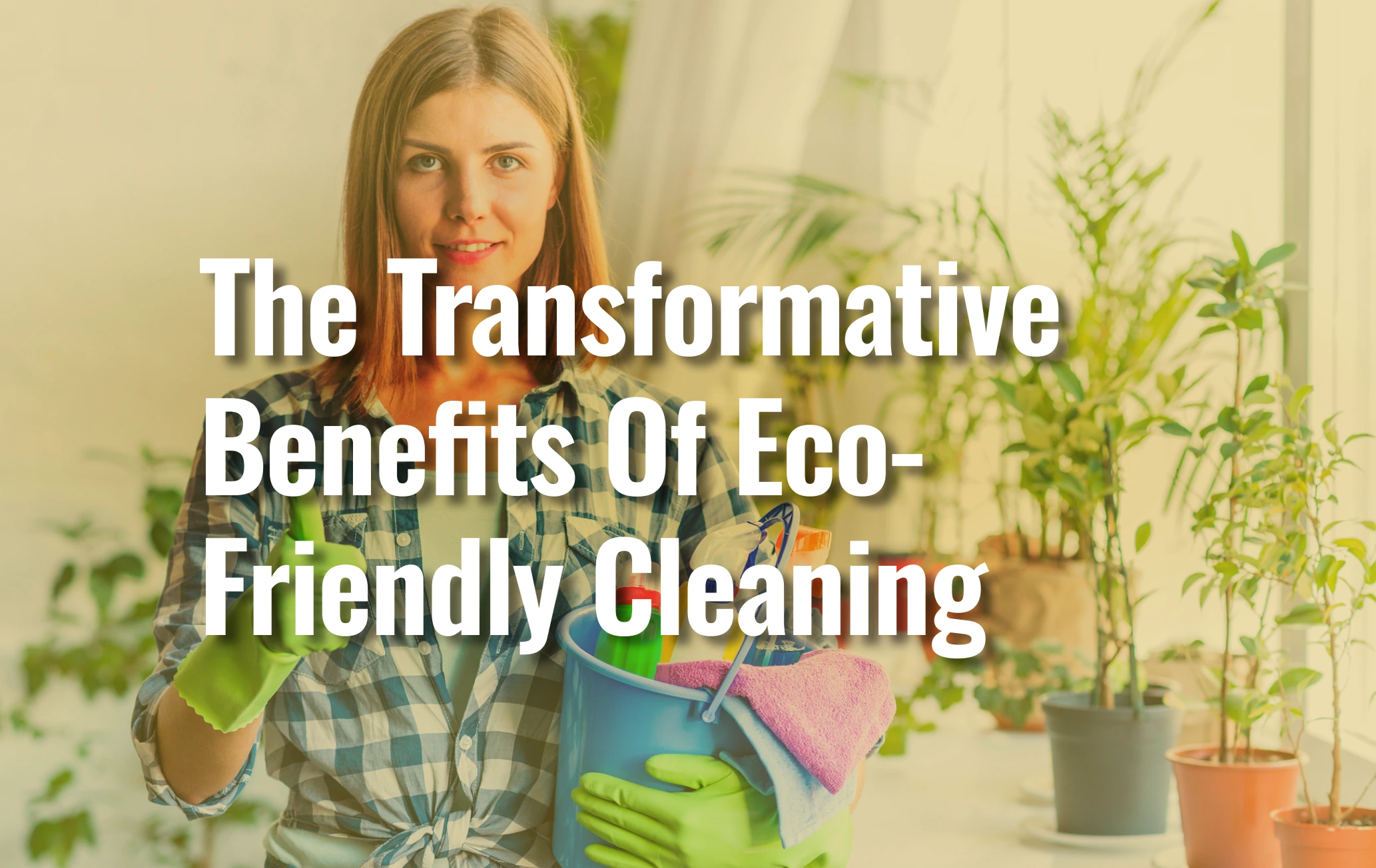 A woman wearing green cleaning gloves holding a bucket filled with eco-friendly cleaning supplies, standing in a room with indoor plants, representing benefits of eco-friendly cleaning.