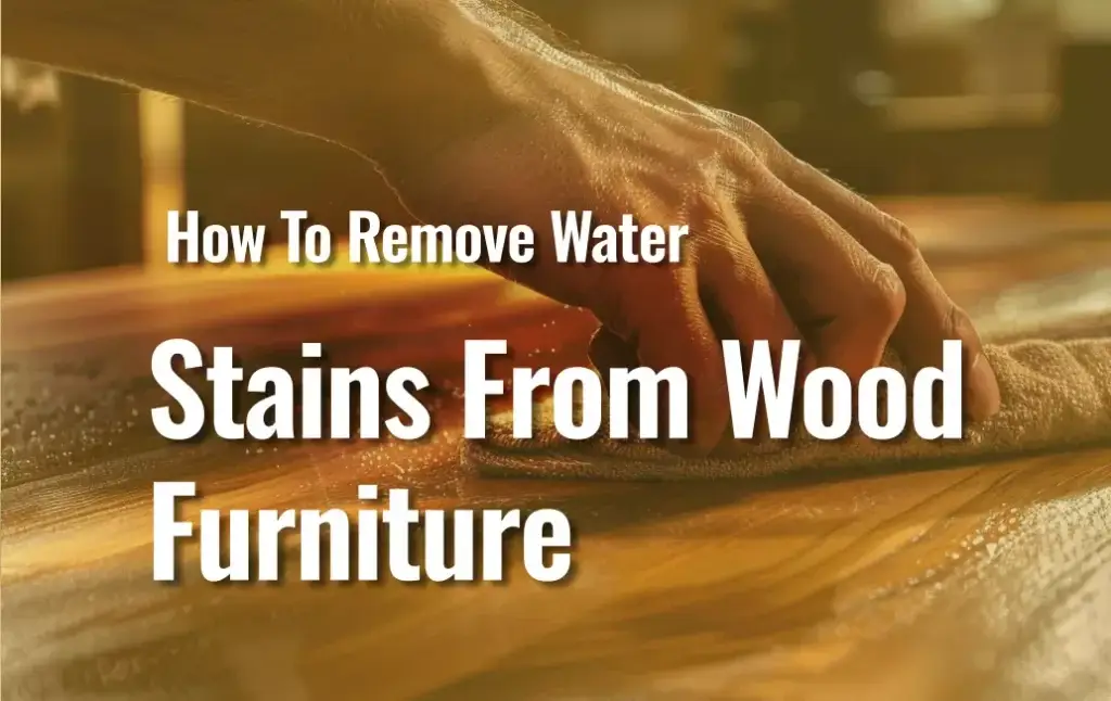 How to Remove Water Stains From Wood Furniture 3 Featured Image Of Blog &Quot;How To Remove Water Stains From Wood&Quot;